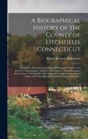 A Biographical History of the County of Litchfield, Connecticut: Comprising Biographical Sketches of Distinguished Natives and Residents of the County; Together With Complete Lists of the Judges of the County Court, Justices of the Quorum, County...