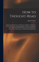 How to Thought-read : a Manual of Instruction in the Strange and Mystic in Daily Life, Psychic Phenomena, Including Hypnotic, Mesmeric and Psychic States, Mind and Muscle Reading, Thought Transference, Psychometry, Clairvoyance, and Phenomenal...