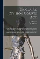 Sinclair's Division Courts Act [microform] : Being a Full, Careful and Exhaustive Annotation of the Division Courts Act, Rules and Tariff, After the Manner of "Harrison's Common Law Procedure Act", With Instructions to Clerks and Bailiffs on Questions...