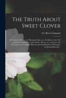 The Truth About Sweet Clover; Its Value for Honey, for Plowing Under, as a Fertilizer of the Soil and Food for Horses, Cattle, Swine, Sheep, Etc.; and Last, but Not Least, as a Valuable Plant for the Introduction of Nitrogen-gathering Bacteria ..