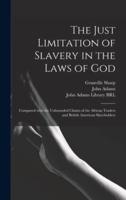 The Just Limitation of Slavery in the Laws of God : Compared With the Unbounded Claims of the African Traders and British American Slaveholders