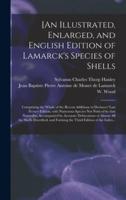 [An Illustrated, Enlarged, and English Edition of Lamarck's Species of Shells : Comprising the Whole of the Recent Additions in Deshayes' Last French Edition, With Numerous Species Not Noticed by That Naturalist, Accompanied by Accurate Delineations Of...