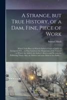A Strange, but True History, of a Dam, Fine, Piece of Work [Microform]