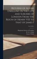 Returns of Aliens Dwelling in the City and Suburbs of London From the Reign of Henry VIII to That of James I; Vol 10 Pt 4