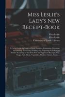 Miss Leslie's Lady's New Receipt-book : a Useful Guide for Large or Small Families, Containing Directions for Cooking, Preserving, Pickling, and Preparing the Following Articles According to the Most New and Approved Receipts, Viz.: Soups, Fish, Meats,...