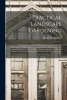 Practical Landscape Gardening : the Importance of Careful Planning, Locating the House, Arrangement of Walks and Drives, Construction of Walks and Drives, Lawns and Terraces, How to Plant a Property, Laying out a Flower Garden, Architectural Features...