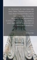 [A Defense of the Sincere and Trve Translation of the Holy Scriptvres Into the English Tongve, Against the Manifold Cavils, Frivolous Quarrels, and Impudent Slanders of Gregorie Martin ..