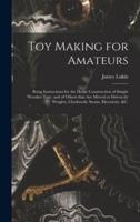 Toy Making for Amateurs : Being Instructions for the Home Construction of Simple Wooden Toys, and of Others That Are Moved or Driven by Weights, Clockwork, Steam, Electricity, &c.