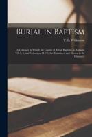 Burial in Baptism [microform] : a Colloquy in Which the Claims of Ritual Baptism in Romans VI. 3, 4, and Colossians II. 12, Are Examined and Shown to Be Visionary