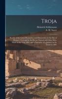 Troja : Results of the Latest Researches and Discoveries on the Site of Homer's Troy and in the Heroic Tumuli and Other Sites, Made in the Year 1882, and a Narrative of a Journey in the Troad in 1881