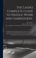 The Ladies Complete Guide to Needle-work and Embroidery. : Containing Clear and Practical Instructions Whereby Any One Can Easily Learn How to Do All Kinds of Plain and Fancy Needlework, Tapestry-work, Turkish Work, Persian Work, Chenille, Braid, Etc....