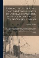 A Narrative of the Early Days and Remembrances of Oceola Nikkanochee, Prince of Econchatti, a Young Seminole Indian : Son of Econchatti-Mico, King of the Red Hills, in Florida ; With a Brief History of His Nation, and His Renowned Uncle, Oceola, And...