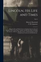 Lincoln, His Life and Times : Being the Life and Public Services of Abraham Lincoln, Sixteenth President of the United States, Together With His State Papers, Including His Speeches, Addresses, Messages, Letters, and Proclamations, and the Closing...; Vol
