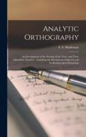 Analytic Orthography [microform] : an Investigation of the Sounds of the Voice and Their Alphabetic Notation : Including the Mechanism of Speech and Its Bearing Upon Etymology