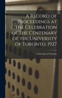 A Record of Proceedings at the Celebration of the Centenary of the University of Toronto, 1927