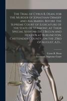 The Trial of Cyrus B. Dean, for the Murder of Jonathan Ormsby and Asa Marsh, Before the Supreme Court of Judicature of the State of Vermont, at Their Special Sessions [Sic] Begun and Holden at Burlington, Chittenden County, on the 23rd of August, A.D....