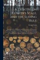A Treatise on Gunter's Scale, and the Sliding Rule : Together With a Description and Use of the Sector, Protractor, Plain Scale, and Line of Chords : or, An Easy Method of Finding the Area of Superfices, and of Measuring Boards, and of Finding The...