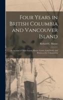 Four Years in British Columbia and Vancouver Island [microform] : an Account of Their Forests, Rivers, Coasts, Gold Fields, and Resources for Colonisation