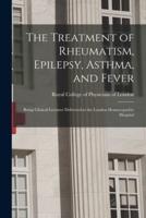 The Treatment of Rheumatism, Epilepsy, Asthma, and Fever : Being Clinical Lectures Delivered at the London Homoeopathic Hospital