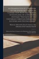 An Examination by a Minister of the Synod of Canada in Connection With the Church of Scotland, of a Discourse Entitled "The Faith of the Unitarian Christian Explained, Justified and Distinguished" [microform] : Delivered by Ezra S. Gannett at The...