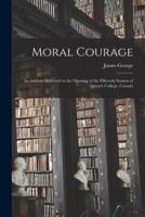 Moral Courage [microform] : an Address Delivered at the Opening of the Fifteenth Session of Queen's College, Canada