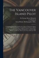 The Vancouver Island Pilot [microform] : Containing Sailing Directions for the Coasts of Vancouver Island, and Part of British Columbia : Compiled From the Surveys Made by Captain George Henry Richards, R.N., in H.M. Ships Plumper and Hecate, Between...