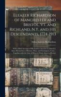 Eleazer Richardson of Manchester and Bristol, Vt. and Richland, N.Y. and His Descendants, 1774-1913 : With a Brief Account of His Earliest Ancestor in America, Amos Richardson of Boston, Mass. and Stonington, Conn. ; Together With the Line of Descent...