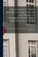 The Evidence Taken Before a Committee of the House of Commons Respecting the Asylum at York : With Observations and Notes, and a Letter to the Committee &c. &c. &c.