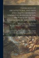 Catalogue of Architectural and Arts and Crafts Exhibition Under the Auspices of the Province of Quebec Association of Architects [microform] : Architectural Drawings, a Loan Collection of Antiques, Modern Industrial Art in Its Application To...