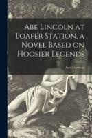 Abe Lincoln at Loafer Station, a Novel Based on Hoosier Legends