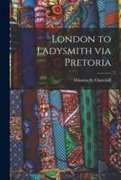 London to Ladysmith Via Pretoria [Microform]