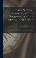 Cape Breton, Canada, at the Beginning of the Twentieth Century : a Treatise of Natural Resources and Development