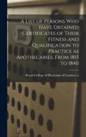 A List of Persons Who Have Obtained Certificates of Their Fitness and Qualification to Practice as Apothecaries, From 1815 to 1840