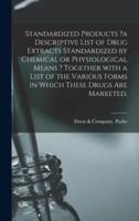 Standardized Products ?a Descriptive List of Drug Extracts Standardized by Chemical or Physiological Means ? Together With a List of the Various Forms in Which These Drugs Are Marketed.