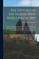 The History of the North-West Rebellion of 1885 [microform] : Comprising a Full and Impartial Account of the Origin and Progress of the War, of the Various Engagements With the Indians and Half-breeds, of the Heroic Deeds Performed by Officers and Men,...
