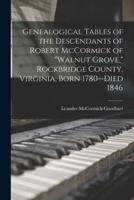 Genealogical Tables of the Descendants of Robert McCormick of Walnut Grove, Rockbridge County, Virginia, Born 1780--Died 1846