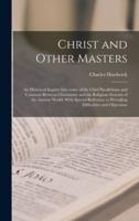 Christ and Other Masters : an Historical Inquiry Into Some of the Chief Parallelisms and Contrasts Between Christianity and the Religious Systems of the Ancient World. With Special Reference to Prevailing Difficulties and Objections