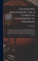 Geography Anatomized, or, A Compleat Geographical Grammar [microform] : Being a Short and Exact Analysis of the Whole Body of Modern Geography : After a New, Plain and Easie Method, Wherby Any Person May in a Short Time Attain to the Knowledge of That...