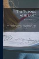 The Tutor's Assistant [microform] : Being a Compendium of Arithmetic and a Complete Question-book : Containing I. Arithmetic in Whole Numbers ... II. Vulgar Fractions ... III. Decimals ... IV. Duodecimals ... V. The Mensuration of Circles ... VI. A...