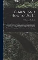 Cement and How to Use It : a Working Manual of Up-to-date Practice in the Manufacture and Testing of Cement; the Proportioning, Mixing, and Depositing of Concrete ... With Special Chapters on Concreting Tools and Machinery, Waterproofing, Working...