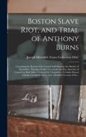 Boston Slave Riot, and Trial of Anthony Burns : Containing the Report of the Faneuil Hall Meeting, the Murder of Batchelder, Theodore Parker's Lesson for the Day, Speeches of Counsel on Both Sides, Corrected by Themselves, Verbatim Report of Judge...