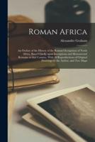 Roman Africa; an Outline of the History of the Roman Occupation of North Africa, Based Chiefly Upon Inscriptions and Monumental Remains in That Country. With 30 Reproductions of Original Drawings by the Author, and Two Maps