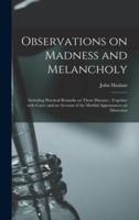 Observations on Madness and Melancholy : Including Practical Remarks on Those Diseases ; Together With Cases: and an Account of the Morbid Appearances on Dissection