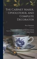 The Cabinet Maker, Upholsterer, and Complete Decorator : With Geometrical Sections, and Furniture Coloured Engravings, and a Perfect Glossary of Technical Terms Used in Cabinet Making