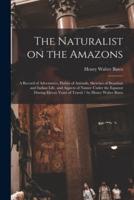The Naturalist on the Amazons : a Record of Adventures, Habits of Animals, Sketches of Brazilian and Indian Life, and Aspects of Nature Under the Equator During Eleven Years of Travel / by Henry Walter Bates