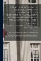 A Practical Account of the Fever Commonly Called the Bilious Remittent, as It Appeared in the Ships and Hospitals of the Mediterranean Fleet [electronic Resource] : With Cases and Dissections : to Which Are Added, Facts and Observations, Illustrative...