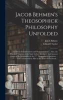 Jacob Behmen's Theosophick Philosophy Unfolded; in Divers Considerations and Demonstrations ... Also, the Principal Treatises of the Said Author Abridged. And Answers Given to the Remainder of the 177 Theosophick Questions ... Left Unanswered by Him At...