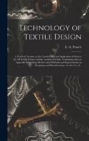 Technology of Textile Design : a Practical Treatise on the Construction and Application of Weaves for All Textile Fabrics and the Analysis of Cloth : Containing Also an Appendix Describing All the Latest Methods and Improvements in Designing And...