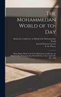 The Mohammedan World of To-day : Being Papers Read at the First Missionary Conference on Behalf of the Mohammedan World Held at Cairo, April 4th-9th, 1906