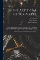 The Artificial Clock-maker : a Treatise of Watch and Clock-work, Wherein the Art of Calculating Numbers for Most Sorts of Movements is Explained to the Capacity of the Unlearned : Also the History of Clock-work, Both Ancient and Modern, With Other...